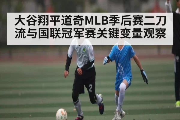 大谷翔平道奇MLB季后赛二刀流与国联冠军赛关键变量观察