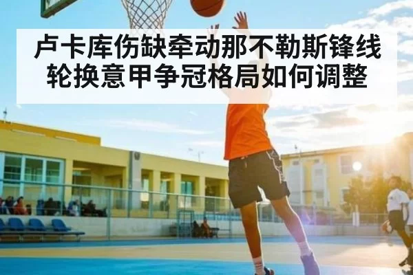 卢卡库伤缺牵动那不勒斯锋线轮换意甲争冠格局如何调整